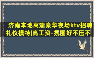 济南本地高端豪华夜场ktv招聘礼仪模特|高工资-氛围好不压不